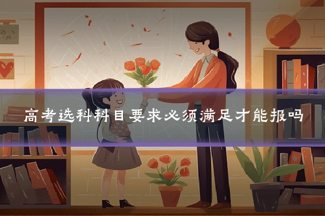 高考选科科目要求必须满足才能报吗