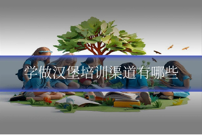 学做汉堡培训渠道有哪些