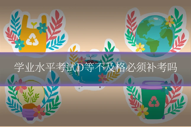 学业水平考试D等不及格必须补考吗