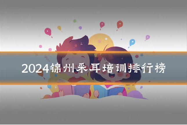 2024锦州采耳培训排行榜