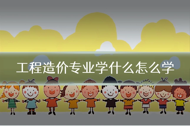 工程造价专业学什么怎么学