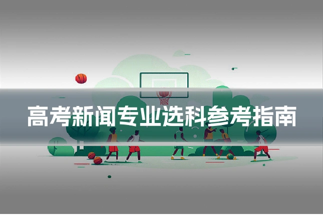 高考新闻专业选科参考指南