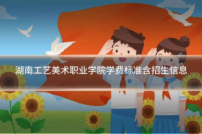湖南工艺美术职业学院学费标准含招生信息