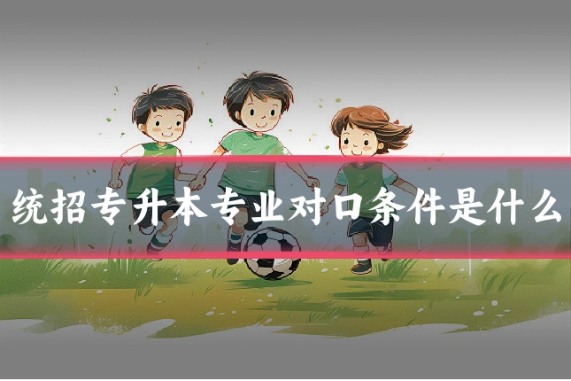 统招专升本专业对口条件是什么