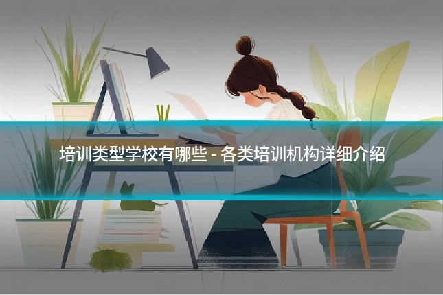 培训类型学校有哪些 - 各类培训机构详细介绍
