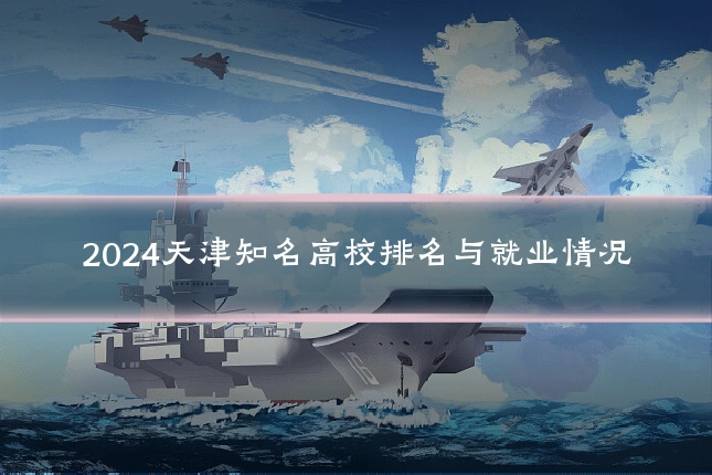 2024天津知名高校排名与就业情况
