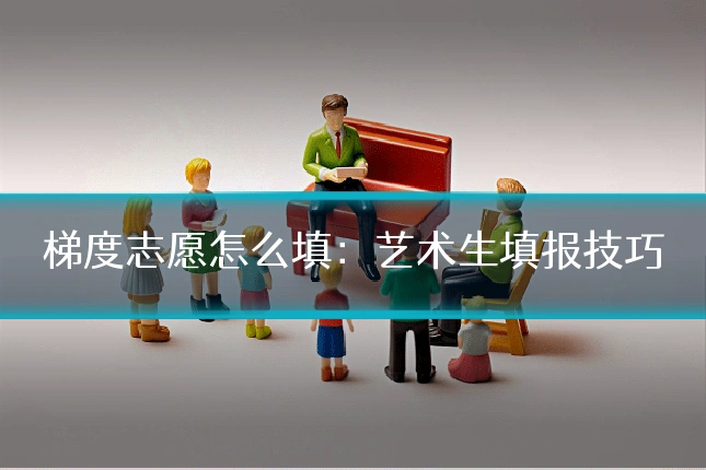 梯度志愿怎么填：艺术生填报技巧
