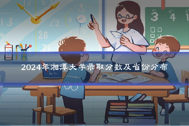 2024年湘潭大学录取分数及省份分布