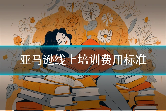 亚马逊线上培训费用标准