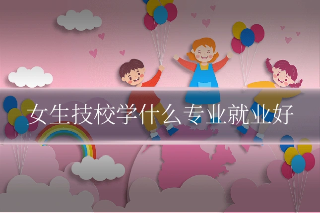女生技校学什么专业就业好