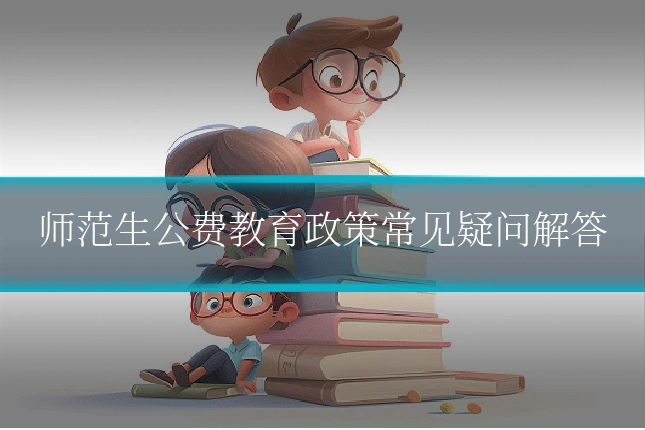 师范生公费教育政策常见疑问解答