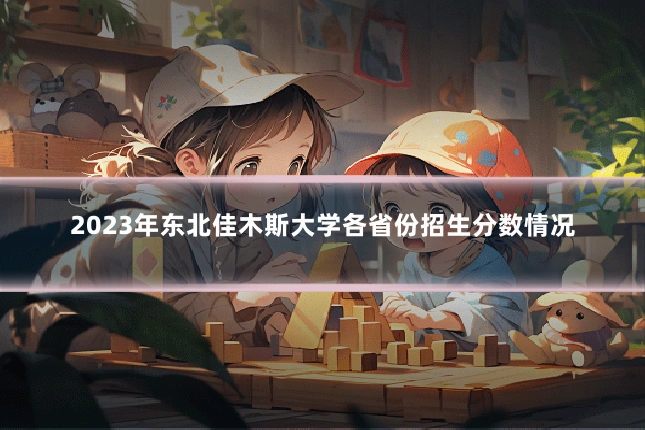 2023年东北佳木斯大学各省份招生分数情况