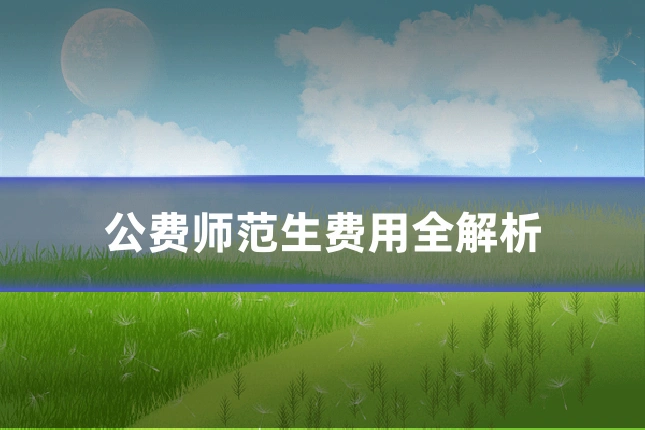 公费师范生费用全解析