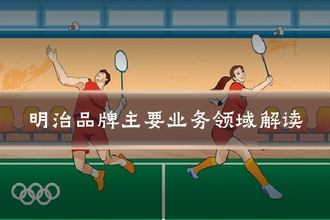 明治品牌主要业务领域解读
