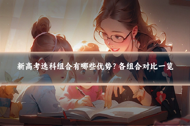 新高考选科组合有哪些优势？各组合对比一览