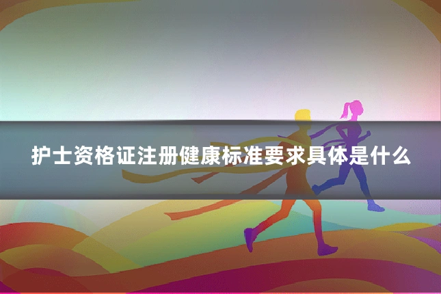 护士资格证注册健康标准要求具体是什么