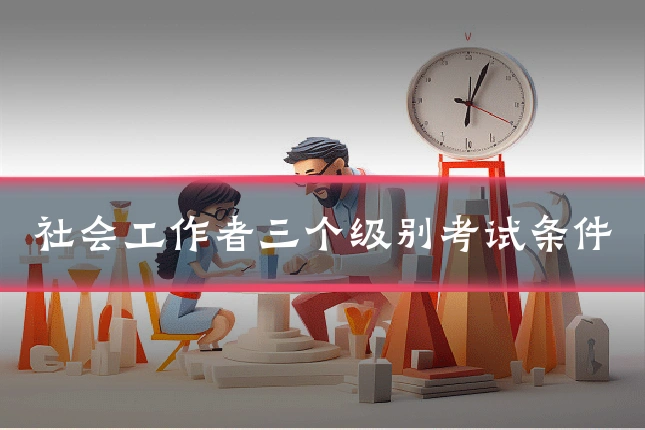社会工作者三个级别考试条件