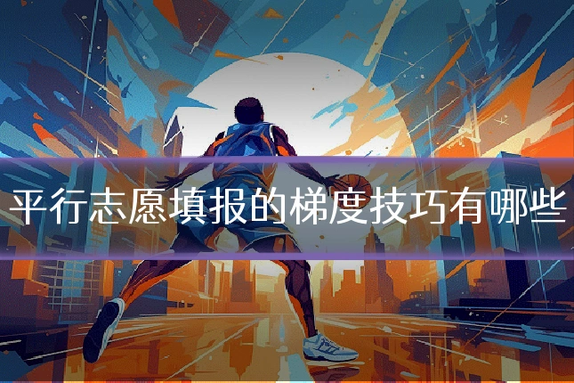 平行志愿填报的梯度技巧有哪些