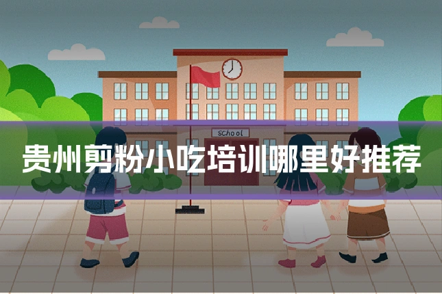 贵州剪粉小吃培训哪里好推荐