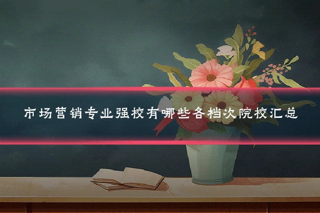 市场营销专业强校有哪些各档次院校汇总