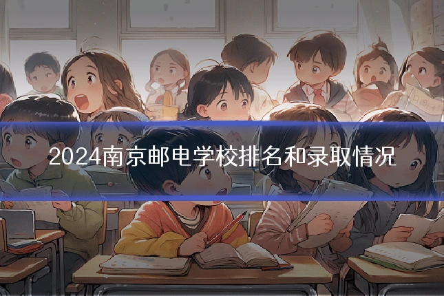 2024南京邮电学校排名和录取情况