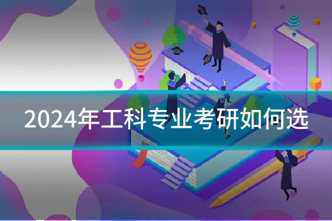 2024年工科专业考研如何选
