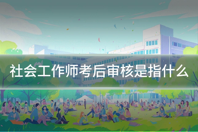 社会工作师考后审核是指什么