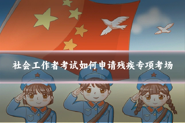 社会工作者考试如何申请残疾专项考场
