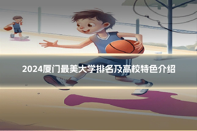 2024厦门最美大学排名及高校特色介绍