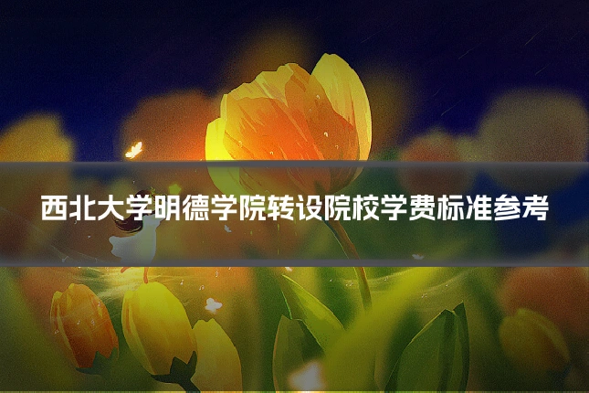 西北大学明德学院转设院校学费标准参考