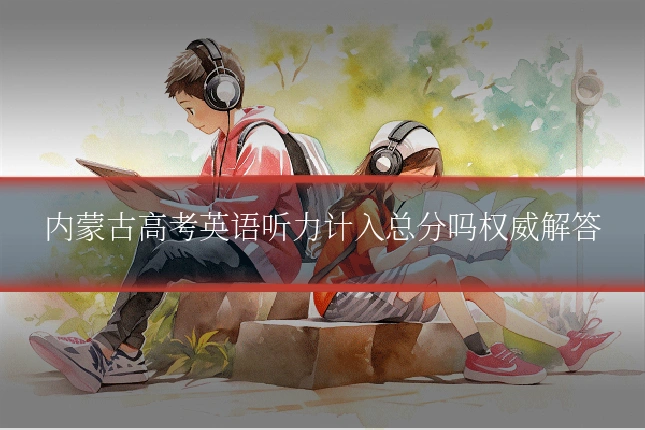 内蒙古高考英语听力计入总分吗权威解答