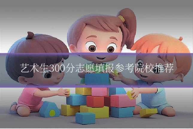 艺术生300分志愿填报参考院校推荐