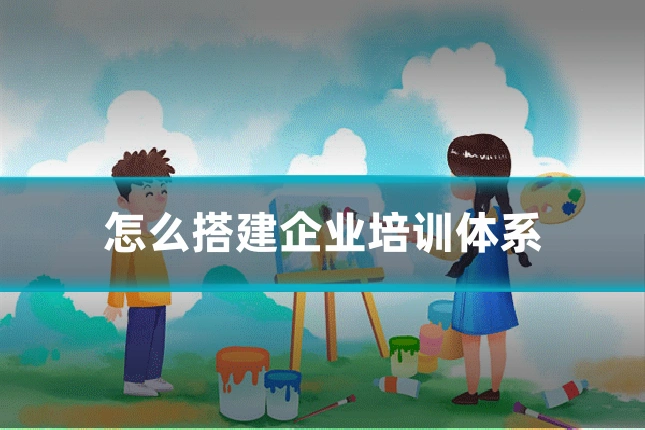 怎么搭建企业培训体系