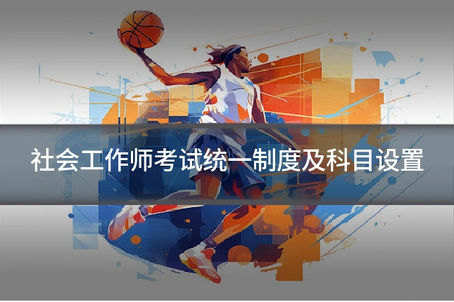 社会工作师考试统一制度及科目设置