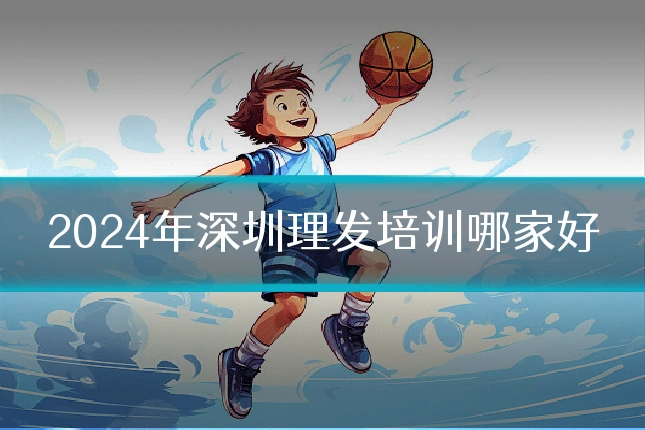 2024年深圳理发培训哪家好