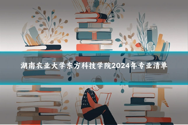 湖南农业大学东方科技学院2024年专业清单