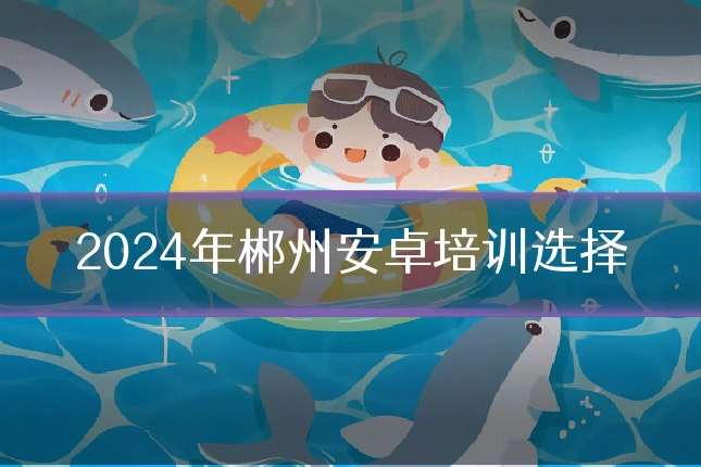 2024年郴州安卓培训选择