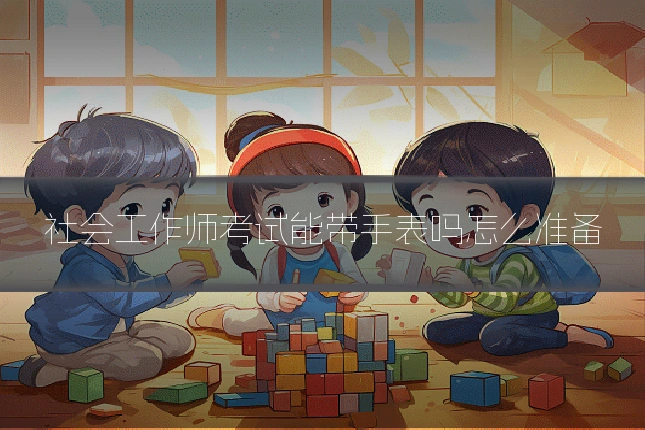 社会工作师考试能带手表吗怎么准备