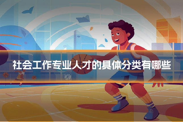 社会工作专业人才的具体分类有哪些