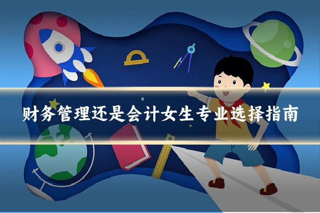 财务管理还是会计女生专业选择指南