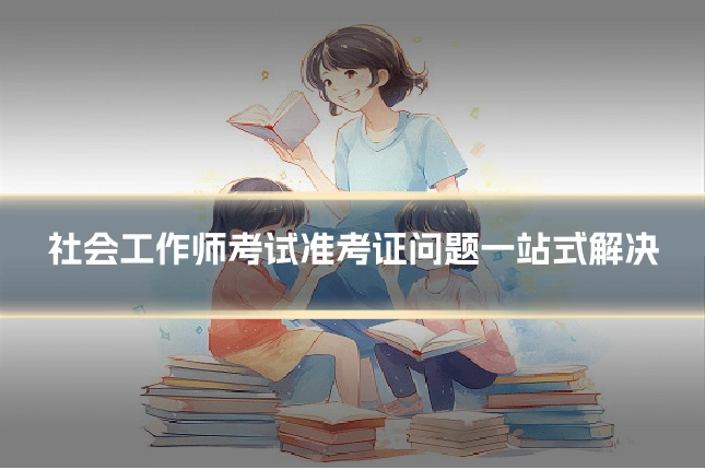 社会工作师考试准考证问题一站式解决