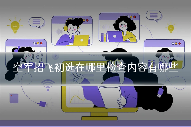 空军招飞初选在哪里检查内容有哪些