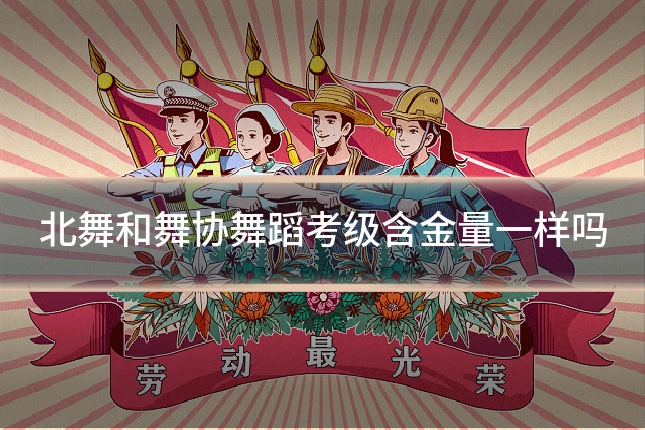 北舞和舞协舞蹈考级含金量一样吗