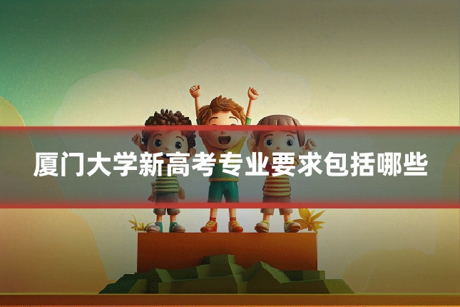 厦门大学新高考专业要求包括哪些