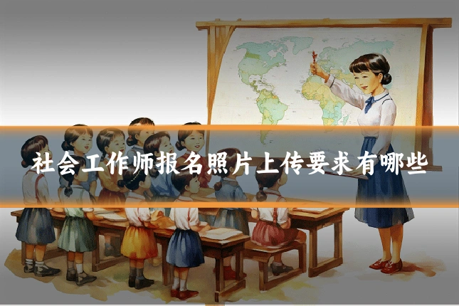 社会工作师报名照片上传要求有哪些