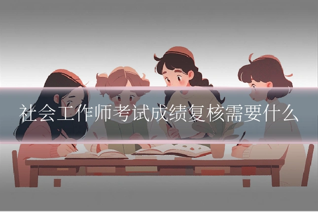社会工作师考试成绩复核需要什么
