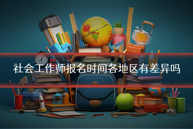 社会工作师报名时间各地区有差异吗