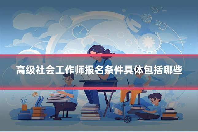 高级社会工作师报名条件具体包括哪些