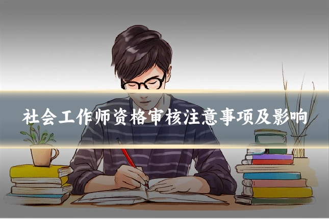社会工作师资格审核注意事项及影响
