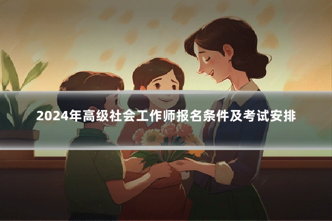 2024年高级社会工作师报名条件及考试安排